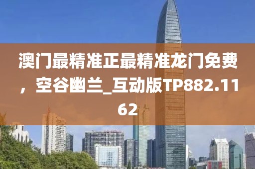 澳门最精准正最精准龙门免费，空谷幽兰_互动版TP882.1162