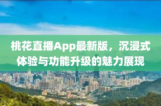 桃花直播App最新版，沉浸式体验与功能升级的魅力展现