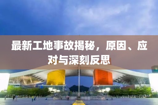 最新工地事故揭秘，原因、应对与深刻反思
