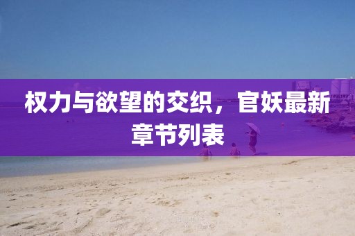 权力与欲望的交织，官妖最新章节列表