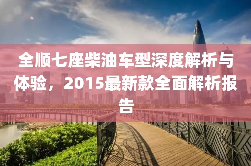 全顺七座柴油车型深度解析与体验，2015最新款全面解析报告
