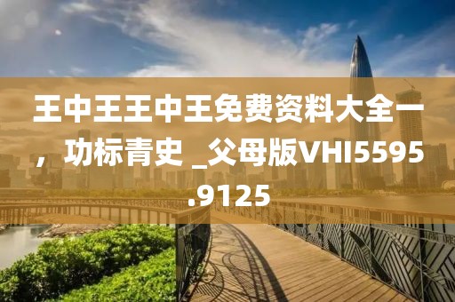 王中王王中王免费资料大全一，功标青史 _父母版VHI5595.9125