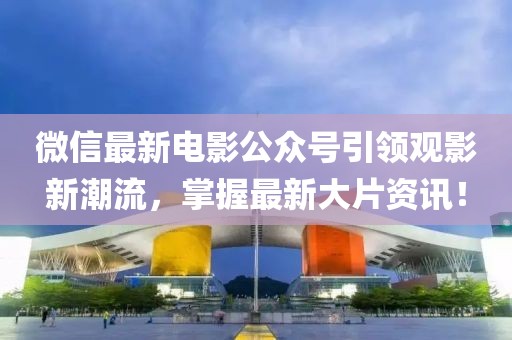 微信最新电影公众号引领观影新潮流，掌握最新大片资讯！