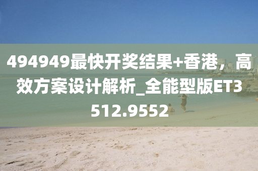 494949最快开奖结果+香港，高效方案设计解析_全能型版ET3512.9552