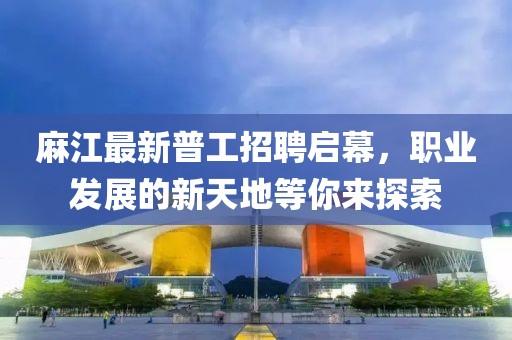 麻江最新普工招聘启幕，职业发展的新天地等你来探索