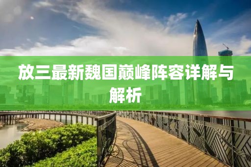 放三最新魏国巅峰阵容详解与解析