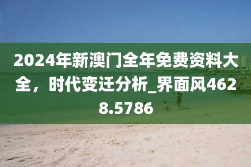 2024年新澳门全年免费资料大全，时代变迁分析_界面风4628.5786