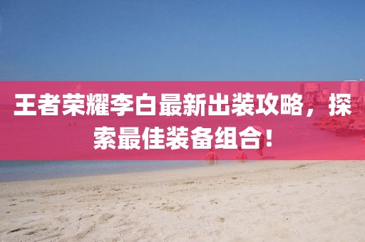 王者荣耀李白最新出装攻略，探索最佳装备组合！