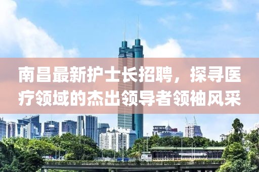 南昌最新护士长招聘，探寻医疗领域的杰出领导者领袖风采