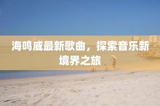 海鸣威最新歌曲，探索音乐新境界之旅