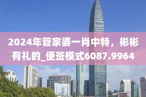 2024年管家婆一肖中特，彬彬有礼的_便签模式6087.9964