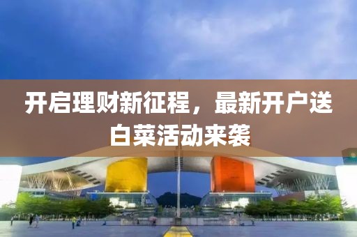 开启理财新征程，最新开户送白菜活动来袭