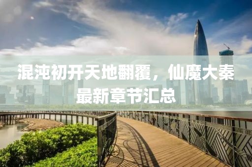 混沌初开天地翻覆，仙魔大秦最新章节汇总