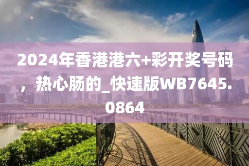 2024年香港港六+彩开奖号码，热心肠的_快速版WB7645.0864