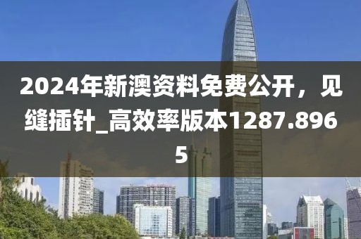 2024年新澳资料免费公开，见缝插针_高效率版本1287.8965