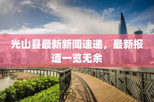 光山县最新新闻速递，最新报道一览无余