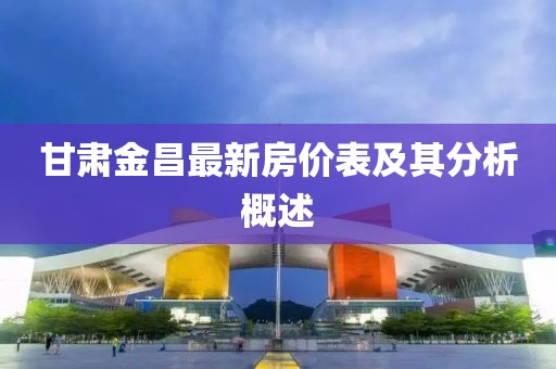 甘肃金昌最新房价表及其分析概述