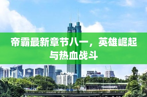 帝霸最新章节八一，英雄崛起与热血战斗