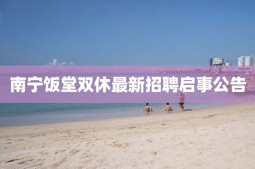 南宁饭堂双休最新招聘启事公告