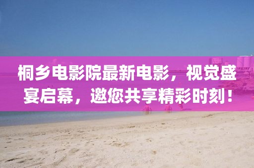 桐乡电影院最新电影，视觉盛宴启幕，邀您共享精彩时刻！
