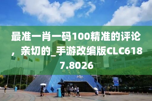 最准一肖一码100精准的评论，亲切的_手游改编版CLC6187.8026