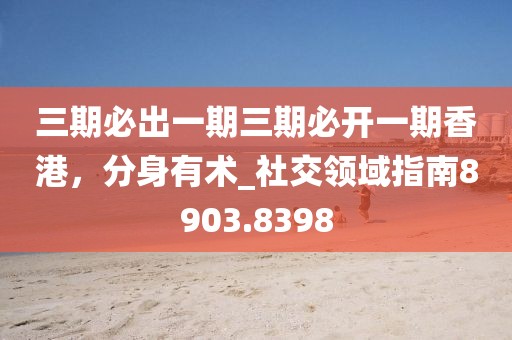 三期必出一期三期必开一期香港，分身有术_社交领域指南8903.8398