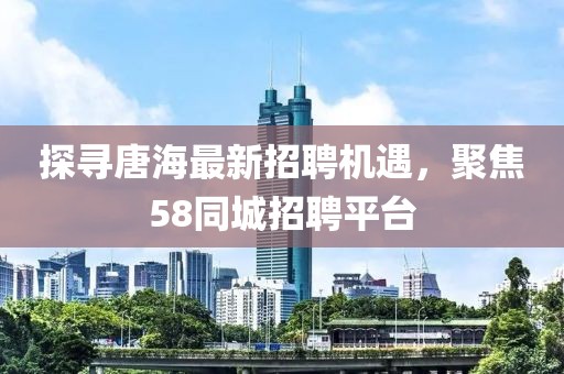 探寻唐海最新招聘机遇，聚焦58同城招聘平台