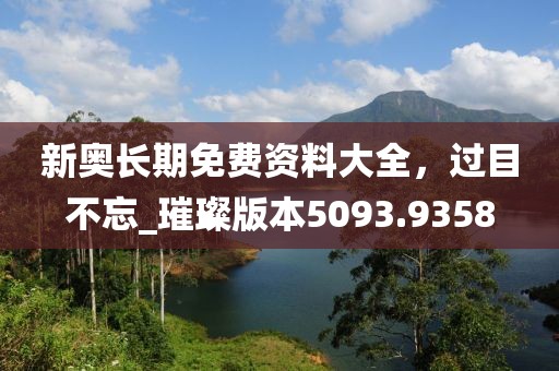 新奥长期免费资料大全，过目不忘_璀璨版本5093.9358