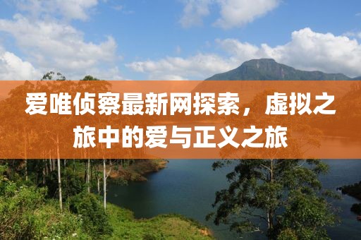 爱唯侦察最新网探索，虚拟之旅中的爱与正义之旅
