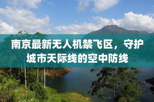 南京最新无人机禁飞区，守护城市天际线的空中防线