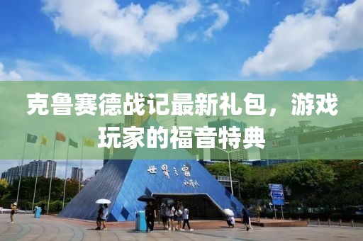 克鲁赛德战记最新礼包，游戏玩家的福音特典