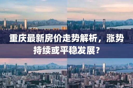 重庆最新房价走势解析，涨势持续或平稳发展？