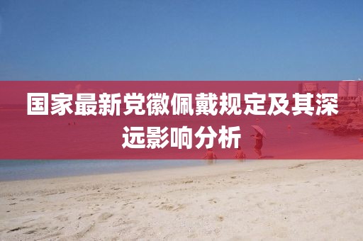 国家最新党徽佩戴规定及其深远影响分析