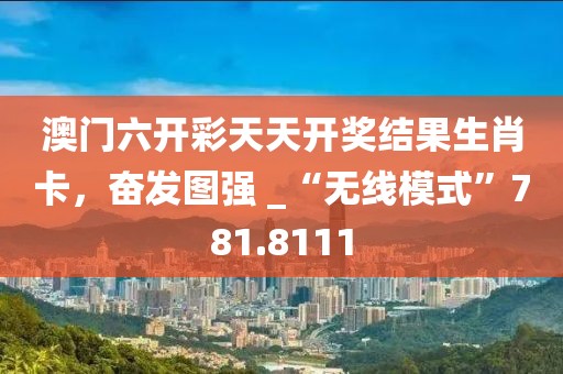澳门六开彩天天开奖结果生肖卡，奋发图强 _“无线模式”781.8111