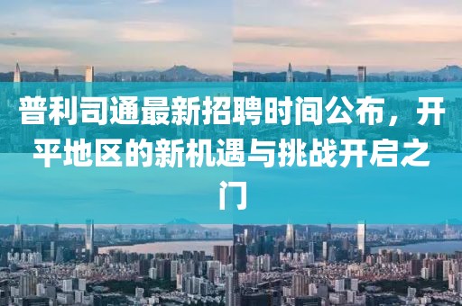 普利司通最新招聘时间公布，开平地区的新机遇与挑战开启之门