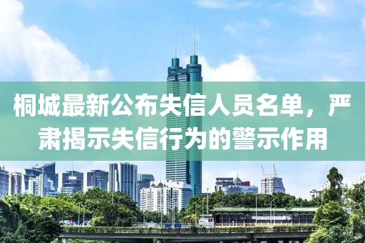 桐城最新公布失信人员名单，严肃揭示失信行为的警示作用