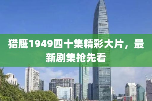 猎鹰1949四十集精彩大片，最新剧集抢先看