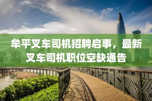 牟平叉车司机招聘启事，最新叉车司机职位空缺通告