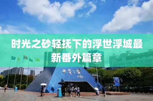 时光之砂轻抚下的浮世浮城最新番外篇章