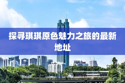 探寻琪琪原色魅力之旅的最新地址