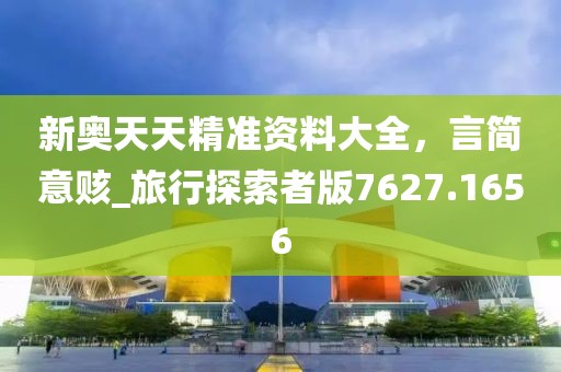 新奥天天精准资料大全，言简意赅_旅行探索者版7627.1656