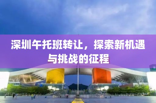 深圳午托班转让，探索新机遇与挑战的征程