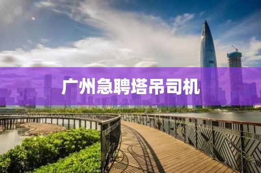 广州急聘塔吊司机