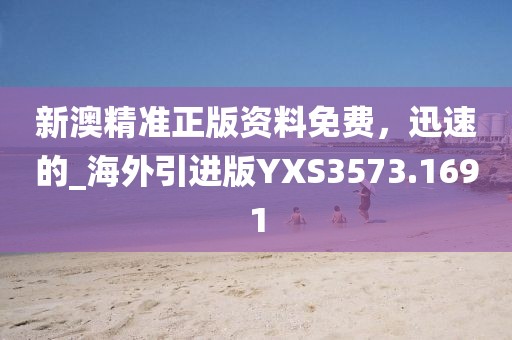 新澳精准正版资料免费，迅速的_海外引进版YXS3573.1691