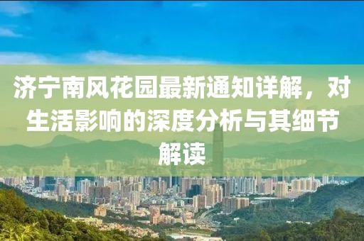 济宁南风花园最新通知详解，对生活影响的深度分析与其细节解读