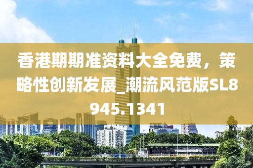 香港期期准资料大全免费，策略性创新发展_潮流风范版SL8945.1341