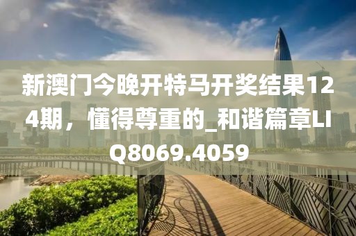 新澳门今晚开特马开奖结果124期，懂得尊重的_和谐篇章LIQ8069.4059