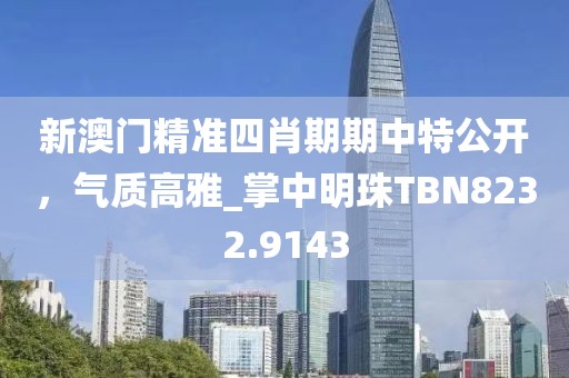 新澳门精准四肖期期中特公开，气质高雅_掌中明珠TBN8232.9143