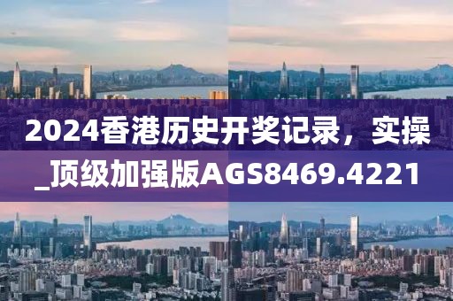 2024香港历史开奖记录，实操_顶级加强版AGS8469.4221