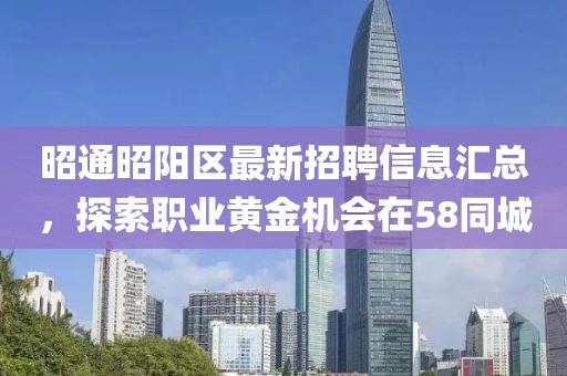 昭通昭阳区最新招聘信息汇总，探索职业黄金机会在58同城